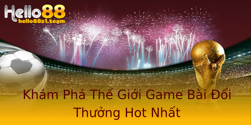 Khám Phá Thế Giới Game Bài Đổi Thưởng Hot Nhất Khám Phá Thế Giới Game Bài Đổi Thưởng Hot Nhất